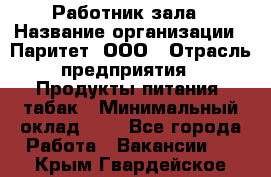 Работник зала › Название организации ­ Паритет, ООО › Отрасль предприятия ­ Продукты питания, табак › Минимальный оклад ­ 1 - Все города Работа » Вакансии   . Крым,Гвардейское